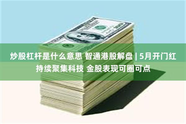 炒股杠杆是什么意思 智通港股解盘 | 5月开门红持续聚集科技 金股表现可圈可点