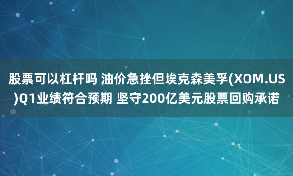 股票可以杠杆吗 油价急挫但埃克森美孚(XOM.US)Q1业绩符合预期 坚守200亿美元股票回购承诺
