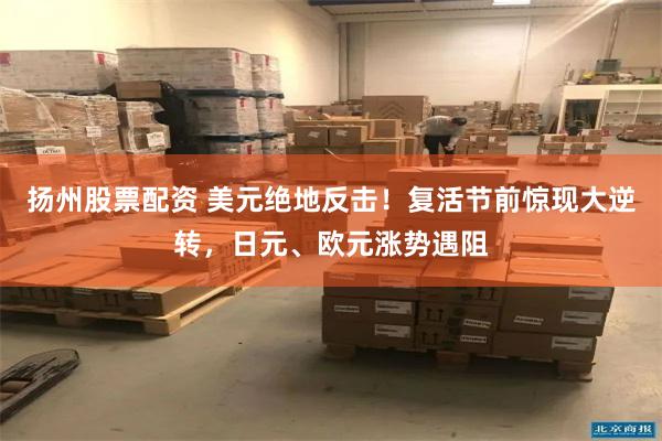 扬州股票配资 美元绝地反击！复活节前惊现大逆转，日元、欧元涨势遇阻