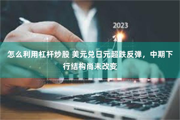 怎么利用杠杆炒股 美元兑日元超跌反弹，中期下行结构尚未改变