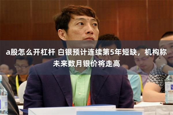 a股怎么开杠杆 白银预计连续第5年短缺，机构称未来数月银价将走高