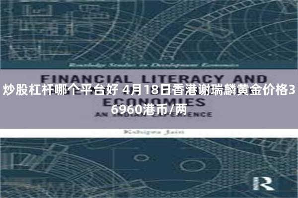 炒股杠杆哪个平台好 4月18日香港谢瑞麟黄金价格36960港币/两