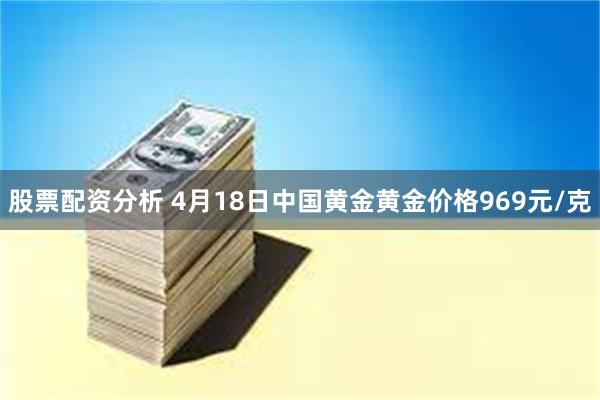 股票配资分析 4月18日中国黄金黄金价格969元/克