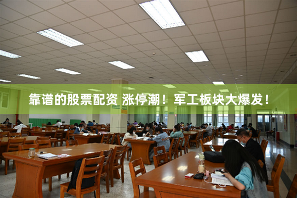 靠谱的股票配资 涨停潮！军工板块大爆发！
