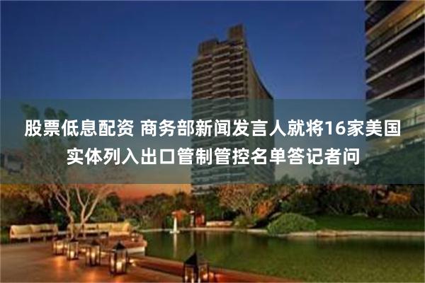 股票低息配资 商务部新闻发言人就将16家美国实体列入出口管制管控名单答记者问