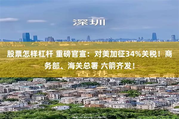 股票怎样杠杆 重磅官宣：对美加征34%关税！商务部、海关总署 六箭齐发！