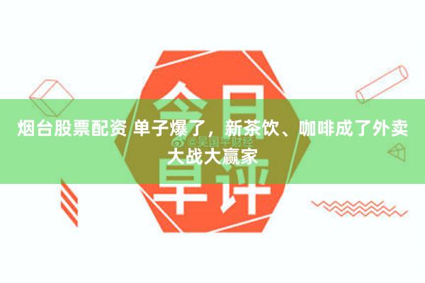 烟台股票配资 单子爆了，新茶饮、咖啡成了外卖大战大赢家
