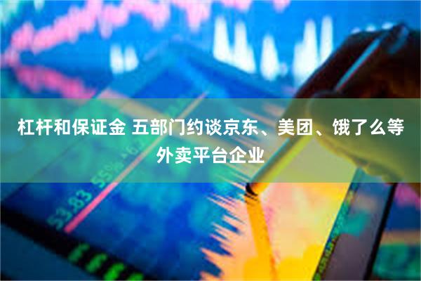 杠杆和保证金 五部门约谈京东、美团、饿了么等外卖平台企业