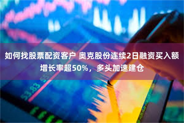 如何找股票配资客户 奥克股份连续2日融资买入额增长率超50%，多头加速建仓