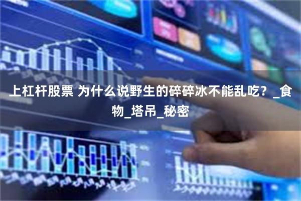 上杠杆股票 为什么说野生的碎碎冰不能乱吃？_食物_塔吊_秘密