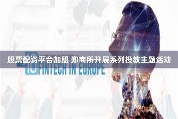 股票配资平台加盟 郑商所开展系列投教主题活动