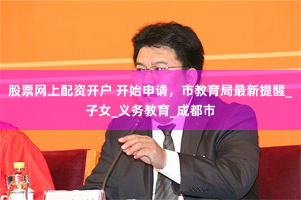 股票网上配资开户 开始申请，市教育局最新提醒_子女_义务教育_成都市