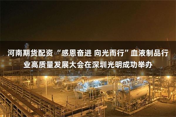 河南期货配资 “感恩奋进 向光而行”血液制品行业高质量发展大会在深圳光明成功举办