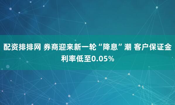 配资排排网 券商迎来新一轮“降息”潮 客户保证金利率低至0.05%