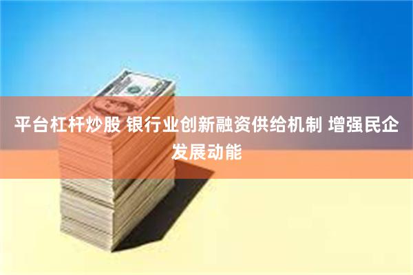 平台杠杆炒股 银行业创新融资供给机制 增强民企发展动能