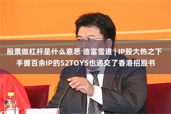 股票做杠杆是什么意思 造富雪道 | IP股大热之下 手握百余IP的52TOYS也递交了香港招股书
