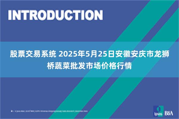股票交易系统 2025年5月25日安徽安庆市龙狮桥蔬菜批发市场价格行情