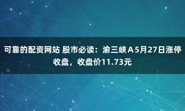 可靠的配资网站 股市必读：渝三峡Ａ5月27日涨停收盘，收盘价11.73元