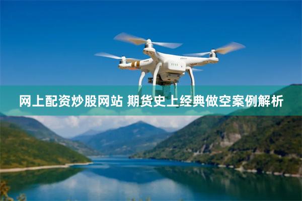 网上配资炒股网站 期货史上经典做空案例解析