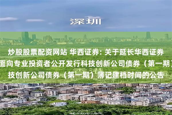 炒股股票配资网站 华西证券: 关于延长华西证券股份有限公司2025年面向专业投资者公开发行科技创新公司债券(第一期)簿记建档时间的公告