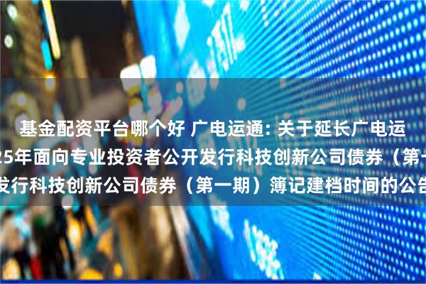 基金配资平台哪个好 广电运通: 关于延长广电运通集团股份有限公司2025年面向专业投资者公开发行科技创新公司债券(第一期)簿记建档时间的公告