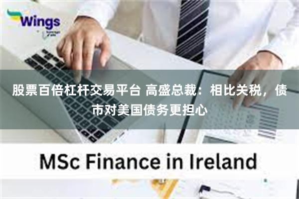 股票百倍杠杆交易平台 高盛总裁：相比关税，债市对美国债务更担心