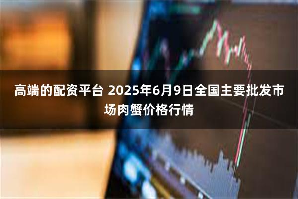 高端的配资平台 2025年6月9日全国主要批发市场肉蟹价格行情