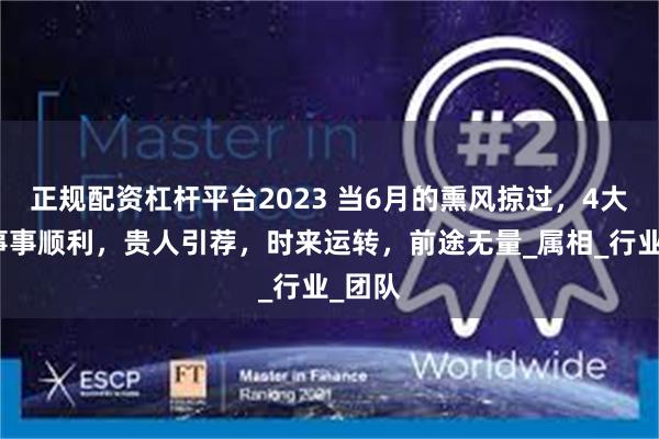正规配资杠杆平台2023 当6月的熏风掠过，4大生肖事事顺利，贵人引荐，时来运转，前途无量_属相_行业_团队