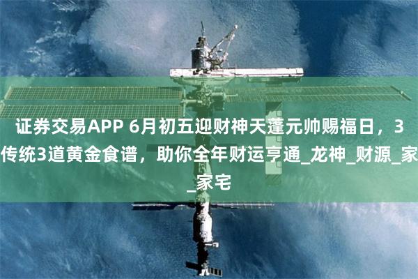 证券交易APP 6月初五迎财神天蓬元帅赐福日，3大传统3道黄金食谱，助你全年财运亨通_龙神_财源_家宅
