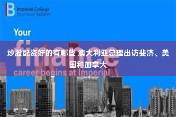 炒股配资好的有哪些 澳大利亚总理出访斐济、美国和加拿大