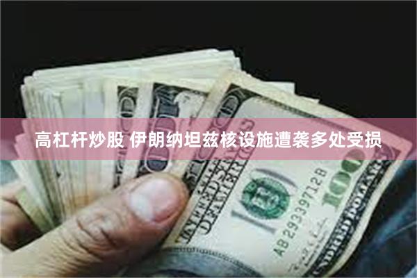 高杠杆炒股 伊朗纳坦兹核设施遭袭多处受损