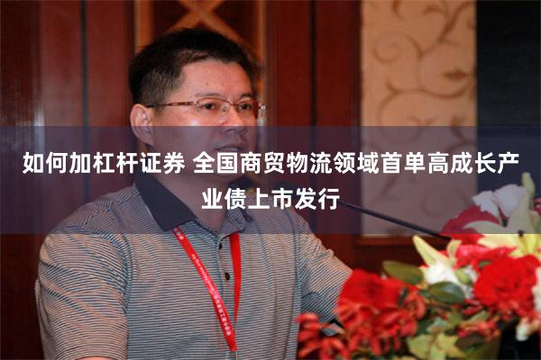 如何加杠杆证券 全国商贸物流领域首单高成长产业债上市发行