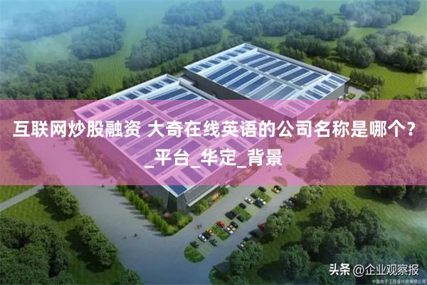 互联网炒股融资 大奇在线英语的公司名称是哪个？_平台_华定_背景