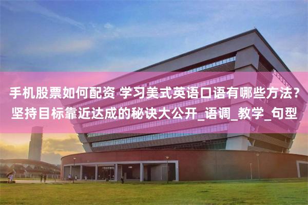 手机股票如何配资 学习美式英语口语有哪些方法？坚持目标靠近达成的秘诀大公开_语调_教学_句型