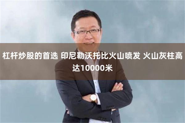 杠杆炒股的首选 印尼勒沃托比火山喷发 火山灰柱高达10000米