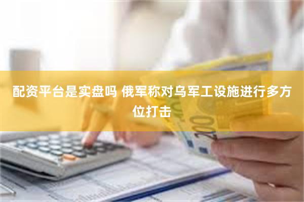 配资平台是实盘吗 俄军称对乌军工设施进行多方位打击