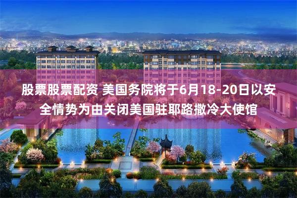 股票股票配资 美国务院将于6月18-20日以安全情势为由关闭美国驻耶路撒冷大使馆