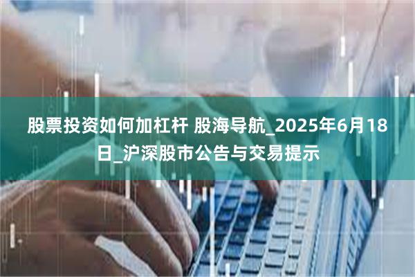 股票投资如何加杠杆 股海导航_2025年6月18日_沪深股市公告与交易提示