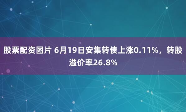 股票配资图片 6月19日安集转债上涨0.11%，转股溢价率26.8%