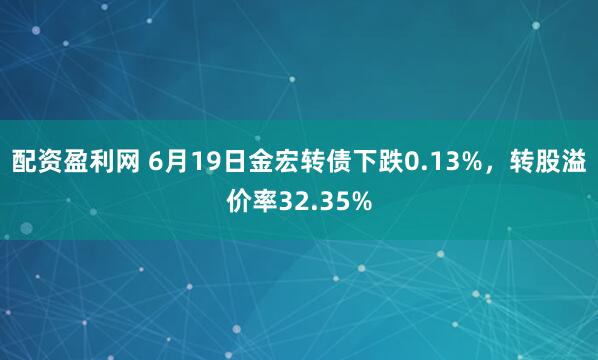 配资盈利网 6月19日金宏转债下跌0.13%，转股溢价率32.35%