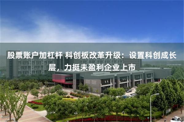 股票账户加杠杆 科创板改革升级：设置科创成长层，力挺未盈利企业上市