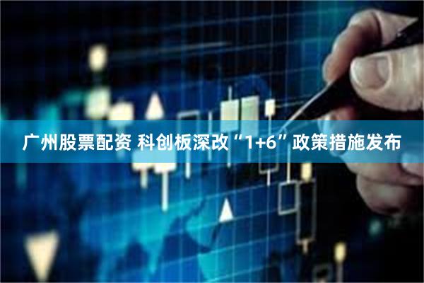 广州股票配资 科创板深改“1+6”政策措施发布
