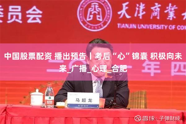 中国股票配资 播出预告丨考后“心”锦囊 积极向未来_广播_心理_合肥