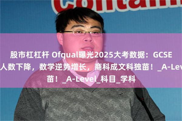 股市杠杠杆 Ofqual曝光2025大考数据：GCSE、Alevel报考人数下降，数学逆势增长，商科成文科独苗！_A-Level_科目_学科