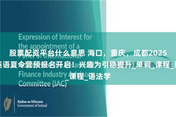 股票配资平台什么意思 海口，重庆，成都2025奇速英语夏令营预报名开启！兴趣为引稳提升_单词_课程_语法学