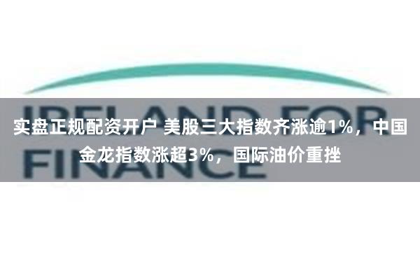 实盘正规配资开户 美股三大指数齐涨逾1%，中国金龙指数涨超3%，国际油价重挫