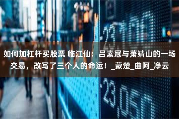 如何加杠杆买股票 临江仙：吕素冠与萧靖山的一场交易，改写了三个人的命运！_蒙楚_曲阿_净云