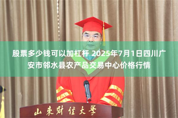 股票多少钱可以加杠杆 2025年7月1日四川广安市邻水县农产品交易中心价格行情