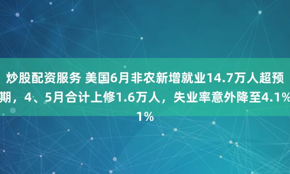 炒股配资服务 美国6月非农新增就业14.7万人超预期，4、5月合计上修1.6万人，失业率意外降至4.1%