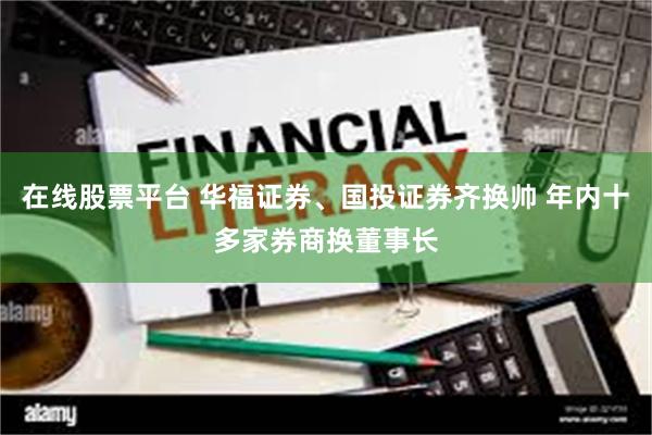 在线股票平台 华福证券、国投证券齐换帅 年内十多家券商换董事长